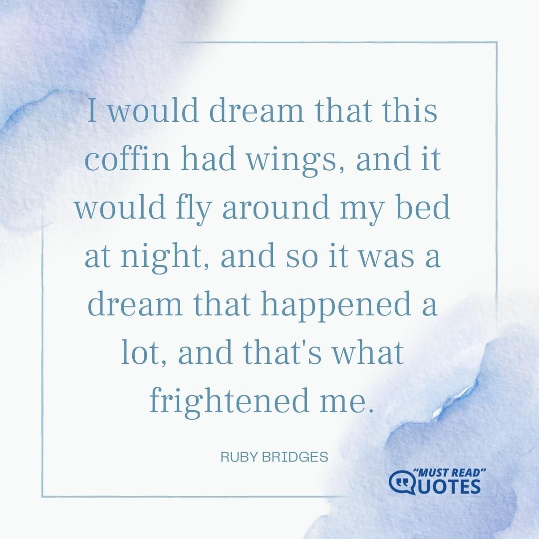 I would dream that this coffin had wings, and it would fly around my bed at night, and so it was a dream that happened a lot, and that's what frightened me.