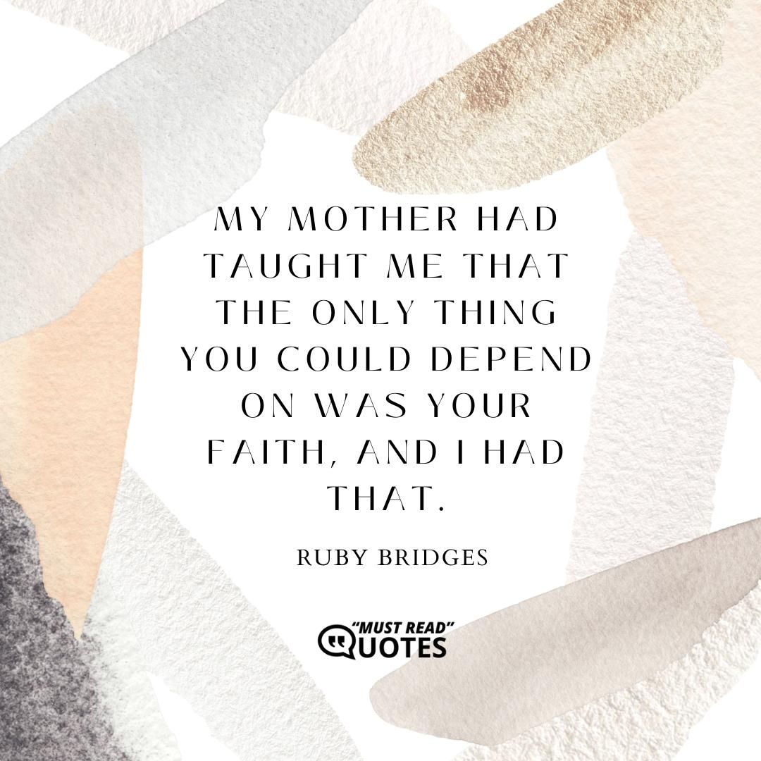 My mother had taught me that the only thing you could depend on was your faith, and I had that.