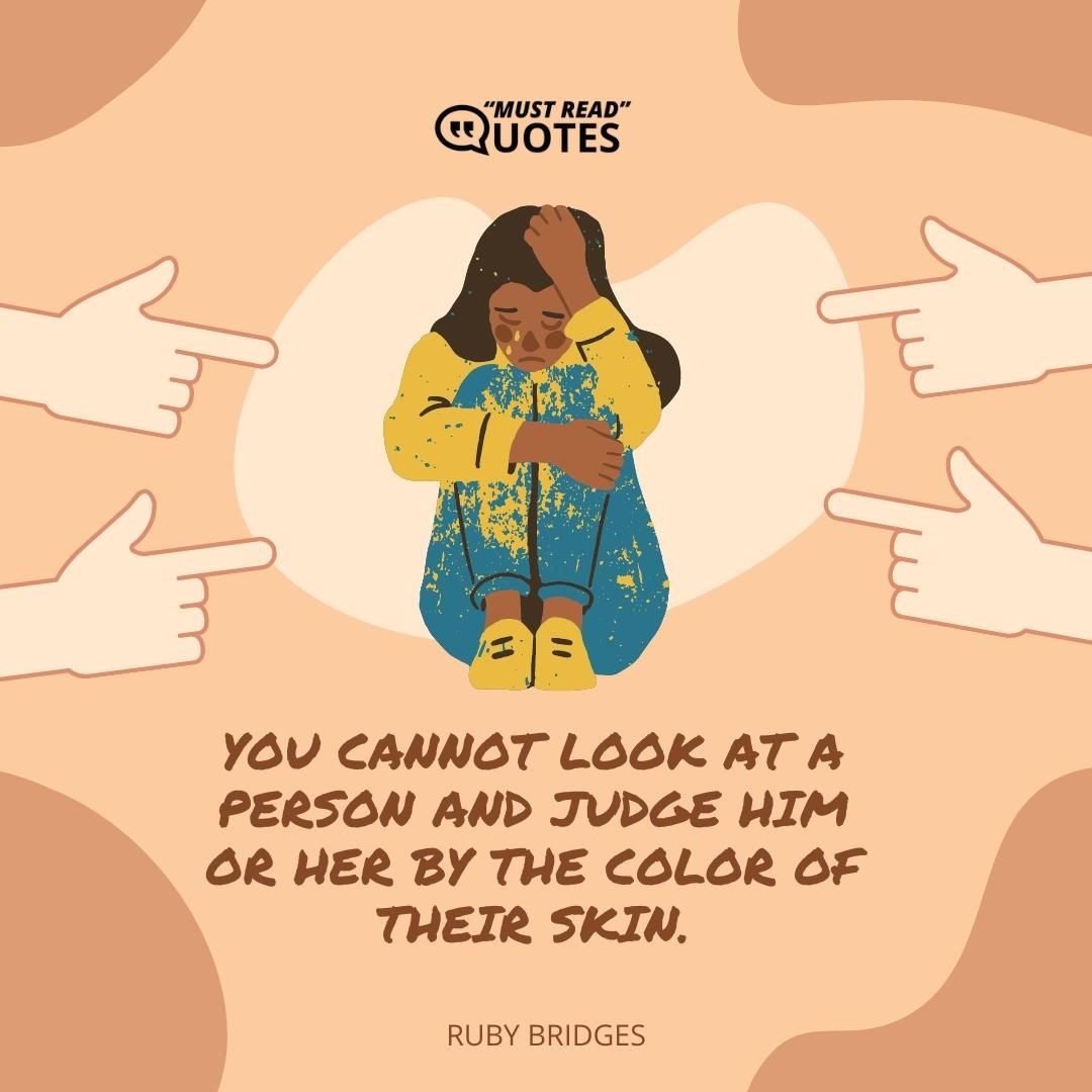You cannot look at a person and judge him or her by the color of their skin.