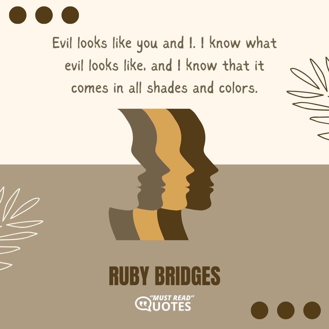 Evil looks like you and I. I know what evil looks like, and I know that it comes in all shades and colors.