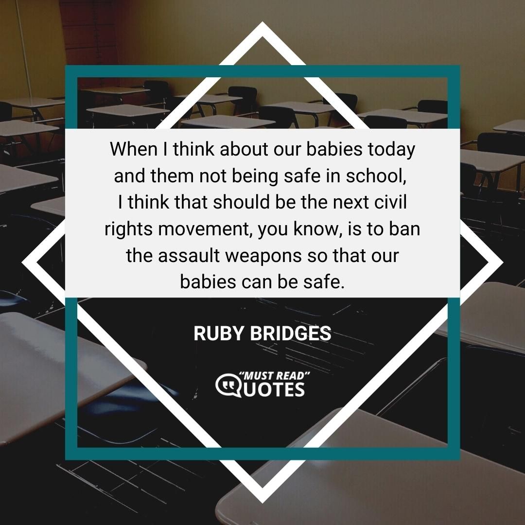 When I think about our babies today and them not being safe in school, I think that should be the next civil rights movement, you know, is to ban the assault weapons so that our babies can be safe.