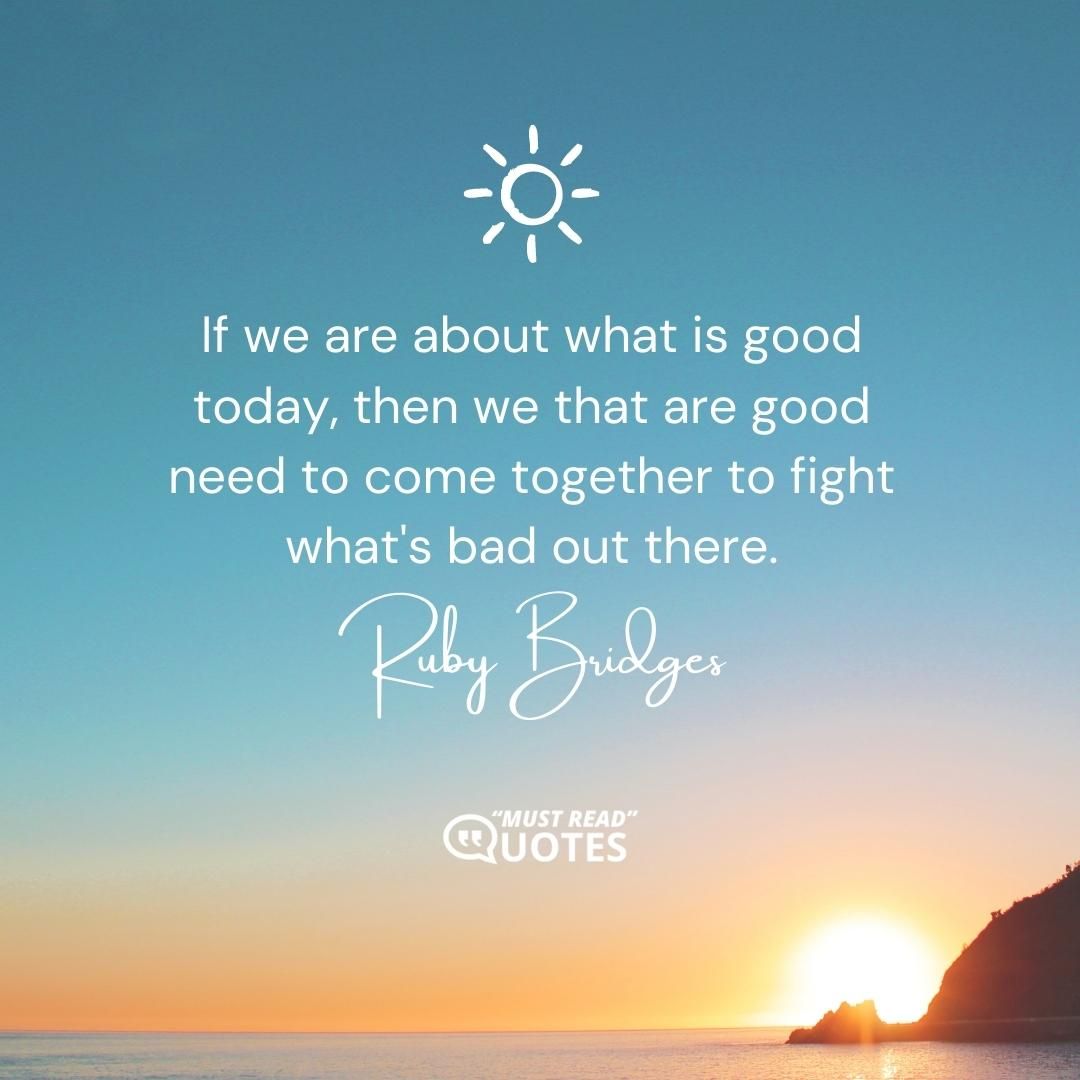 If we are about what is good today, then we that are good need to come together to fight what's bad out there.