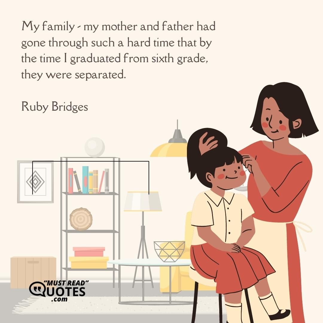 My family - my mother and father had gone through such a hard time that by the time I graduated from sixth grade, they were separated.