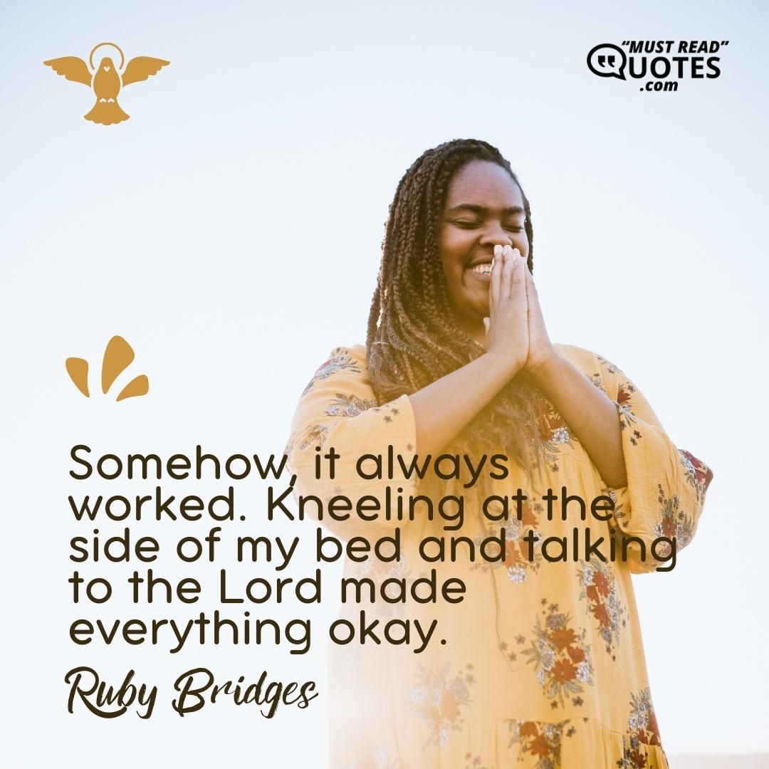 Somehow, it always worked. Kneeling at the side of my bed and talking to the Lord made everything okay.