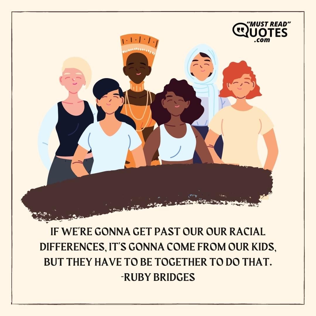 If we're gonna get past our our racial differences, it's gonna come from our kids, but they have to be together to do that.