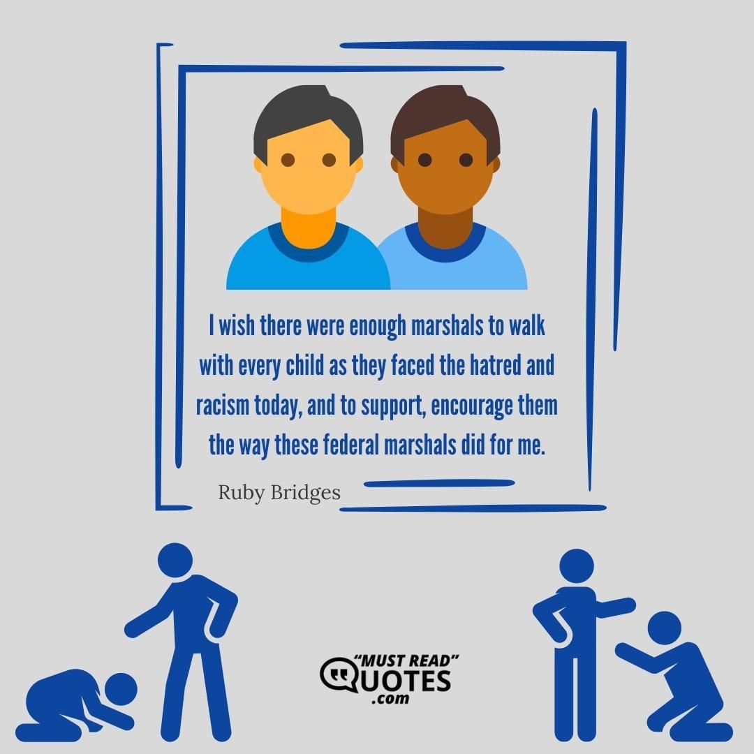 I wish there were enough marshals to walk with every child as they faced the hatred and racism today, and to support, encourage them the way these federal marshals did for me.