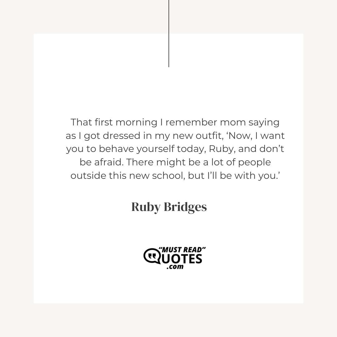 That first morning I remember mom saying as I got dressed in my new outfit, ‘Now, I want you to behave yourself today, Ruby, and don’t be afraid. There might be a lot of people outside this new school, but I’ll be with you.’
