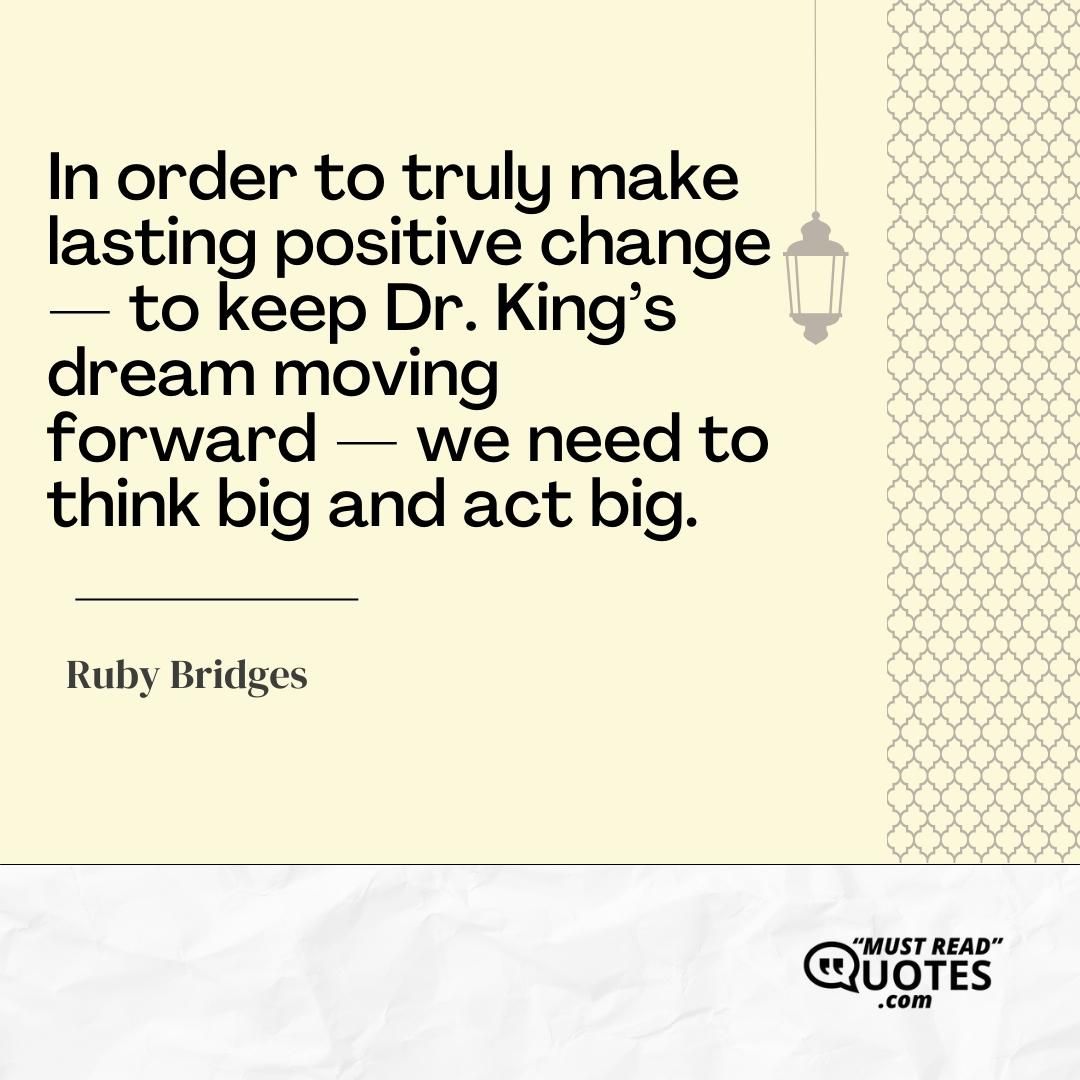 In order to truly make lasting positive change — to keep Dr. King’s dream moving forward — we need to think big and act big.