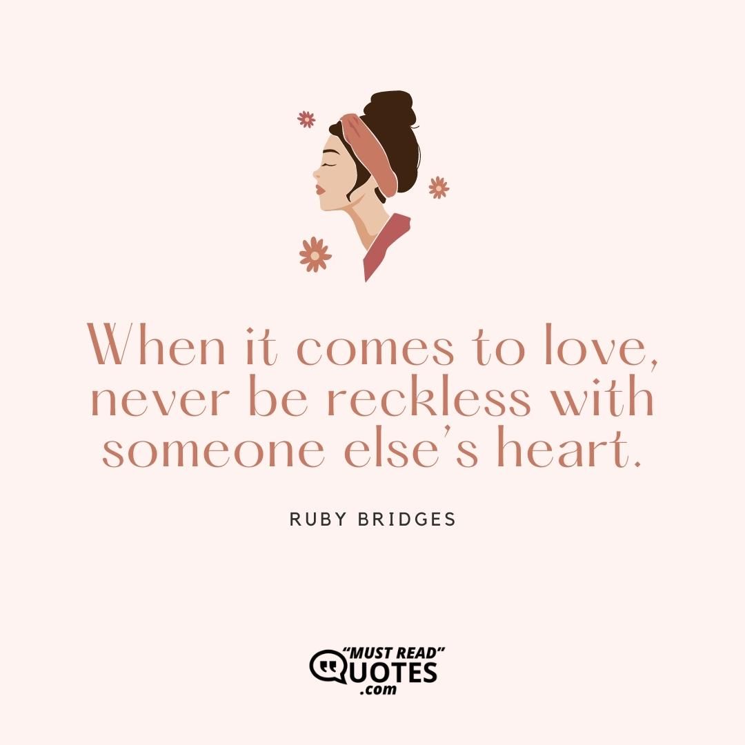 When it comes to love, never be reckless with someone else’s heart.