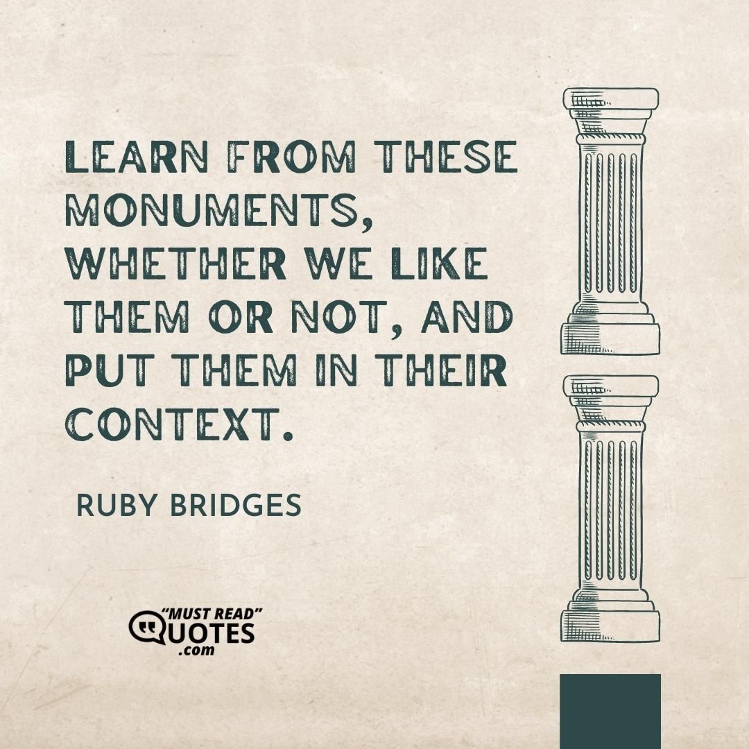 Learn from these monuments, whether we like them or not, and put them in their context.