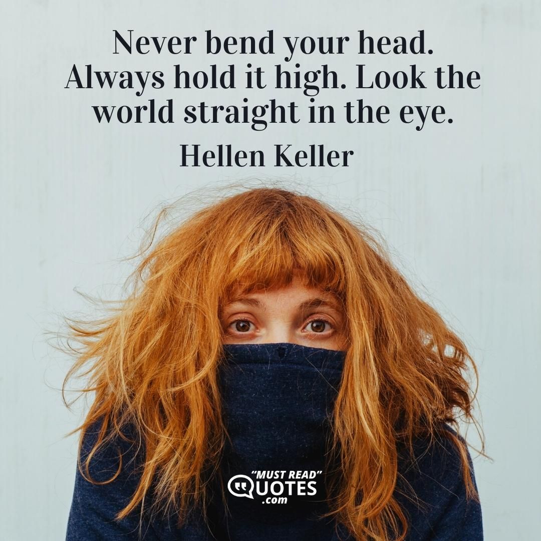 Never bend your head. Always hold it high. Look the world straight in the eye.