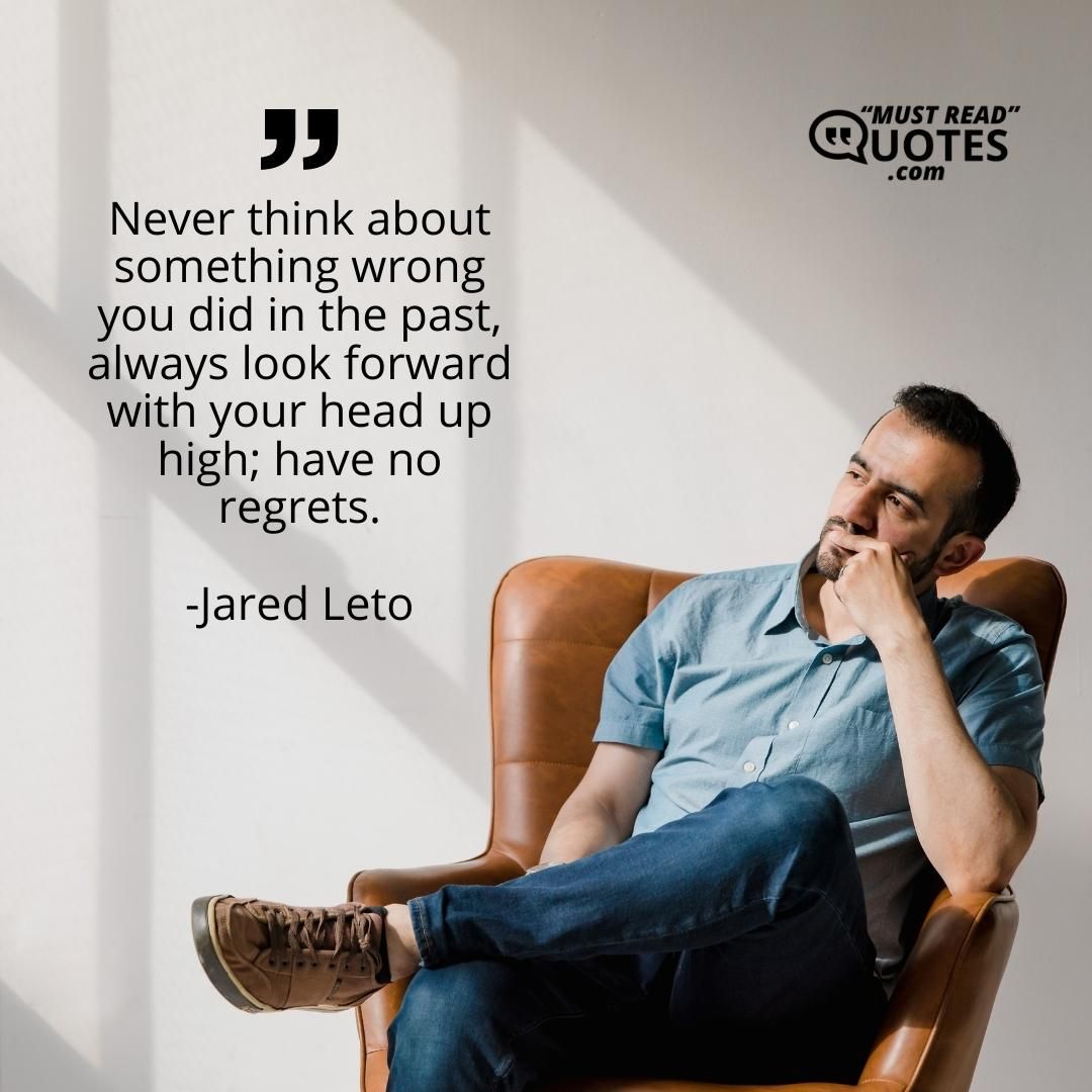 Never think about something wrong you did in the past, always look forward with your head up high; have no regrets.