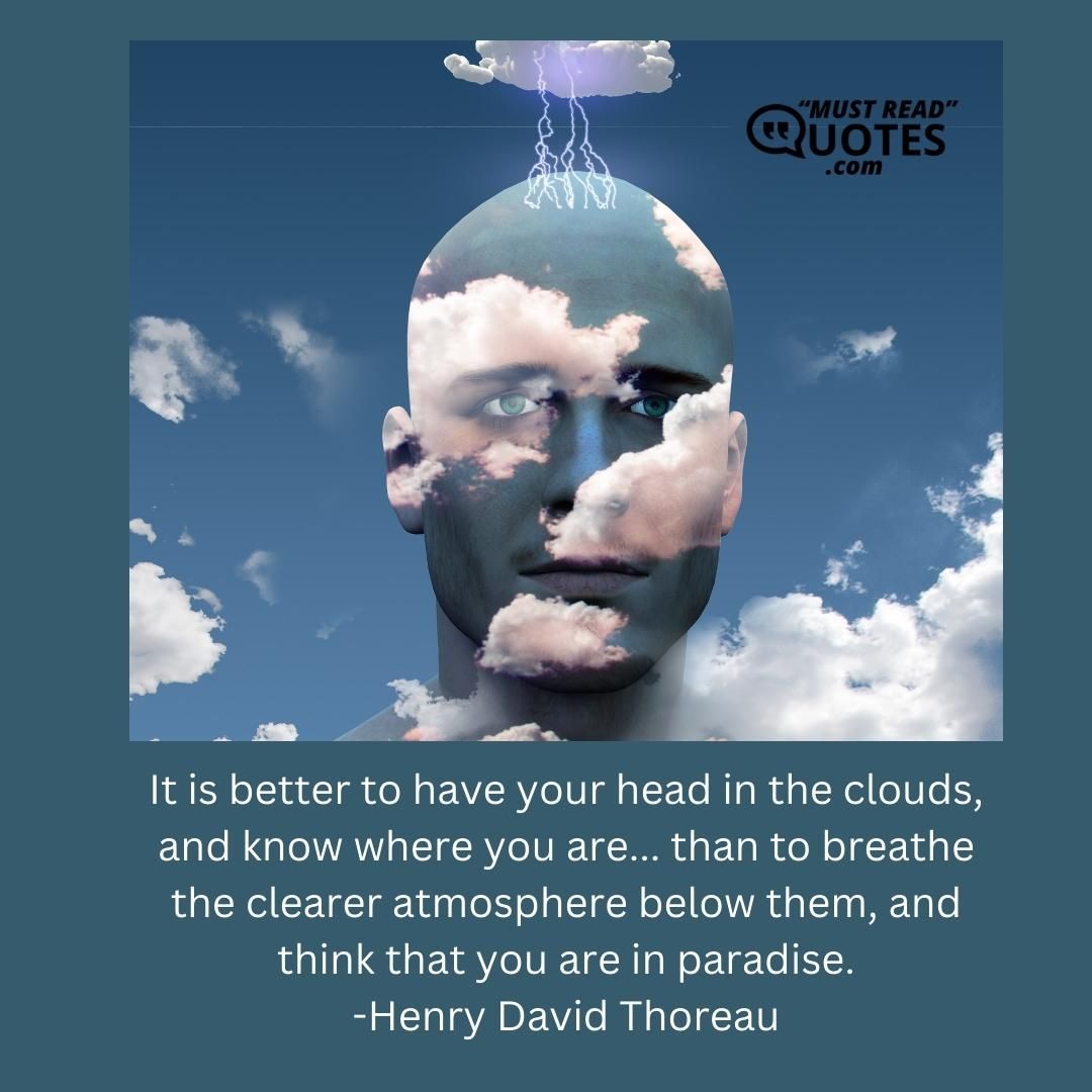 It is better to have your head in the clouds, and know where you are... than to breathe the clearer atmosphere below them, and think that you are in paradise.