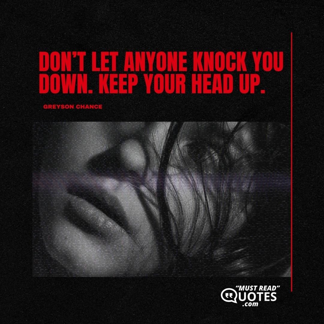 Don’t let anyone knock you down. Keep your head up.