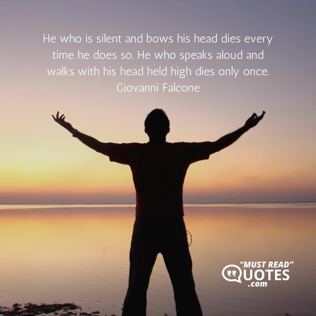 He who is silent and bows his head dies every time he does so. He who speaks aloud and walks with his head held high dies only once.