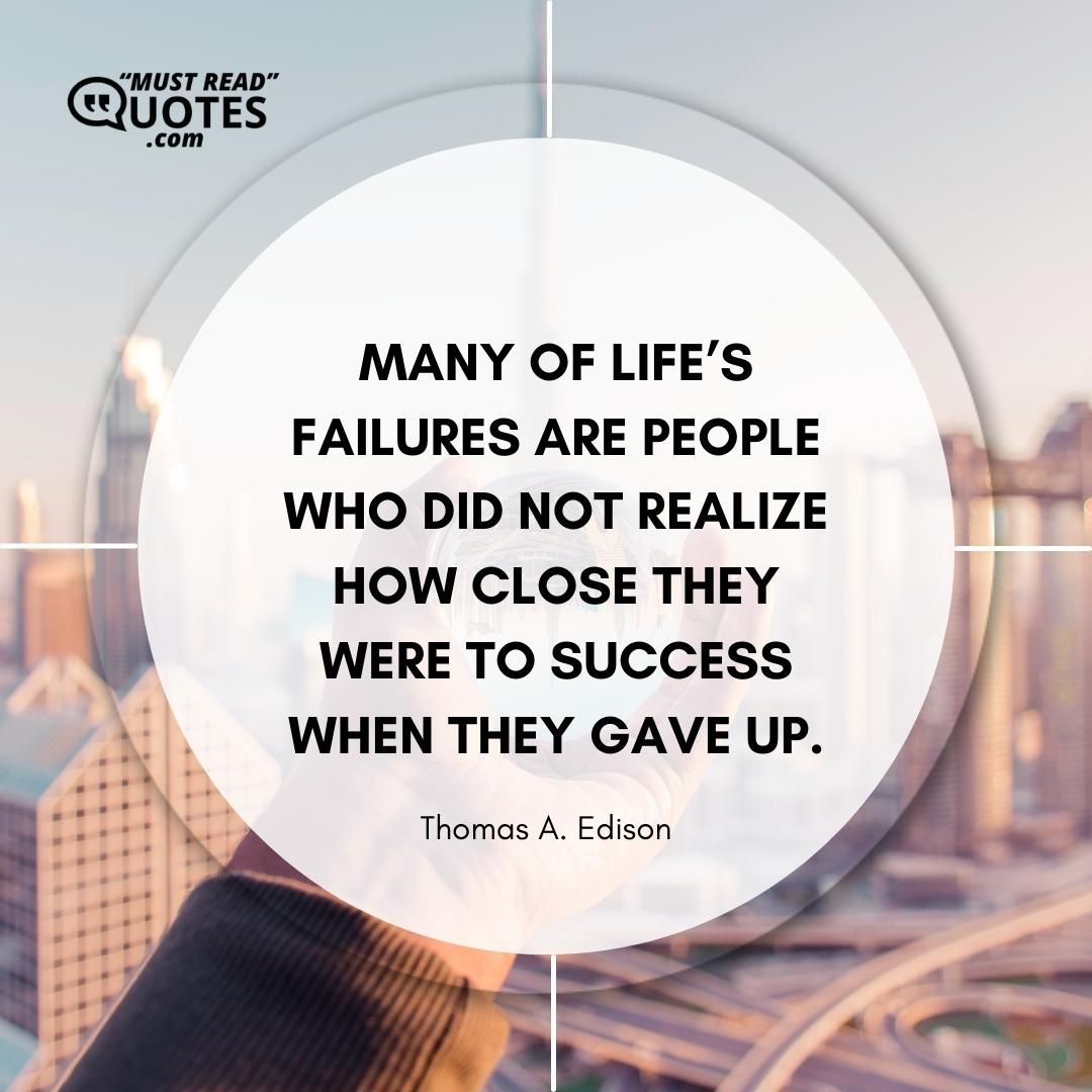 Many of life’s failures are people who did not realize how close they were to success when they gave up.