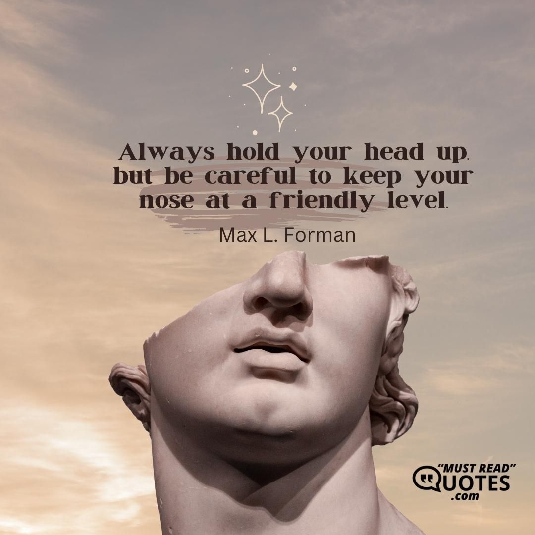 Always hold your head up, but be careful to keep your nose at a friendly level.