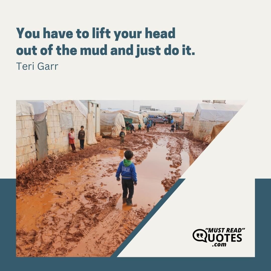 You have to lift your head out of the mud and just do it.