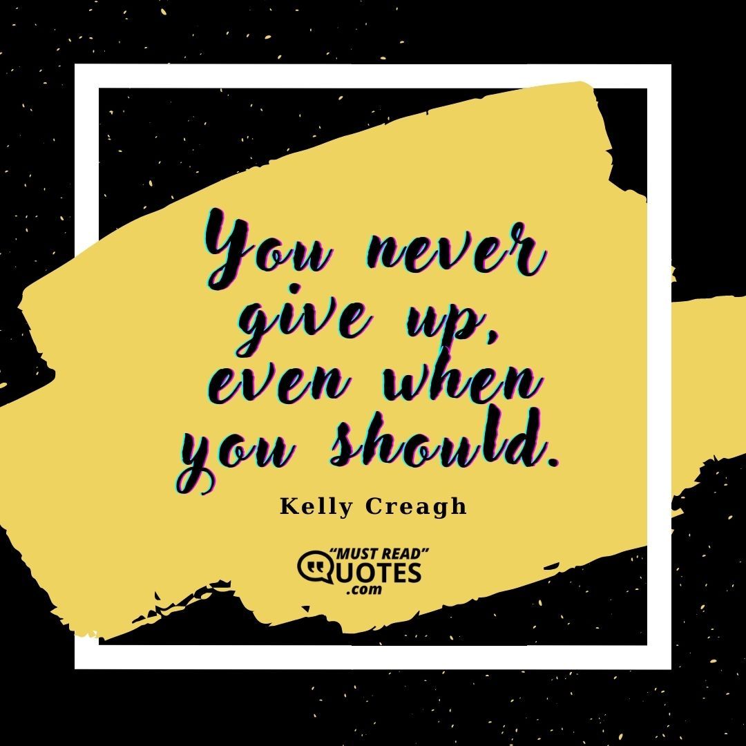 You never give up, even when you should.