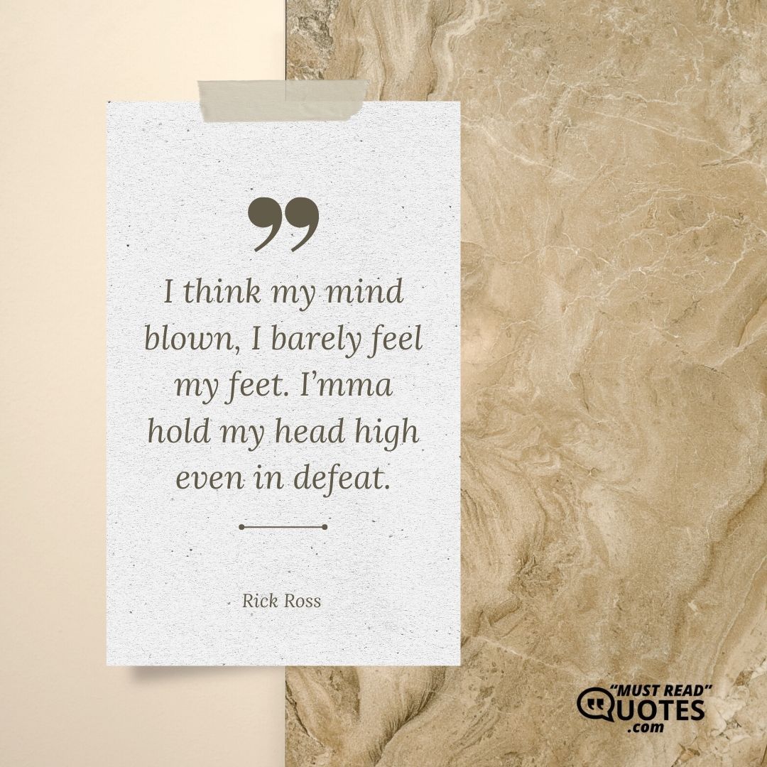 I think my mind blown, I barely feel my feet. I’mma hold my head high even in defeat.