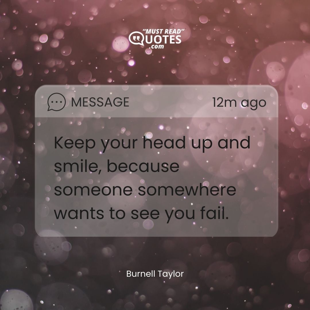 Keep your head up and smile, because someone somewhere wants to see you fail.