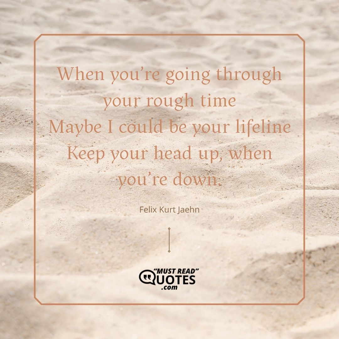 When you’re going through your rough time Maybe I could be your lifeline Keep your head up, when you’re down.