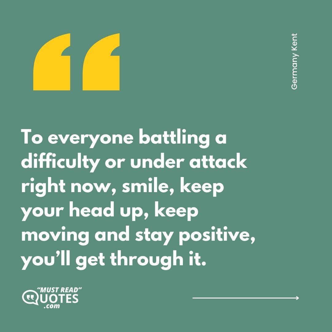 To everyone battling a difficulty or under attack right now, smile, keep your head up, keep moving and stay positive, you’ll get through it.