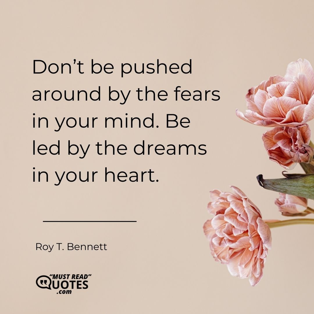 Don’t be pushed around by the fears in your mind. Be led by the dreams in your heart.