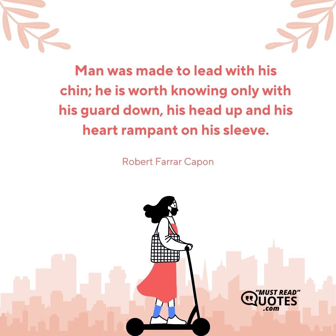 Man was made to lead with his chin; he is worth knowing only with his guard down, his head up and his heart rampant on his sleeve.