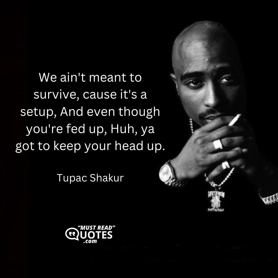 We ain't meant to survive, cause it's a setup, And even though you're fed up, Huh, ya got to keep your head up.