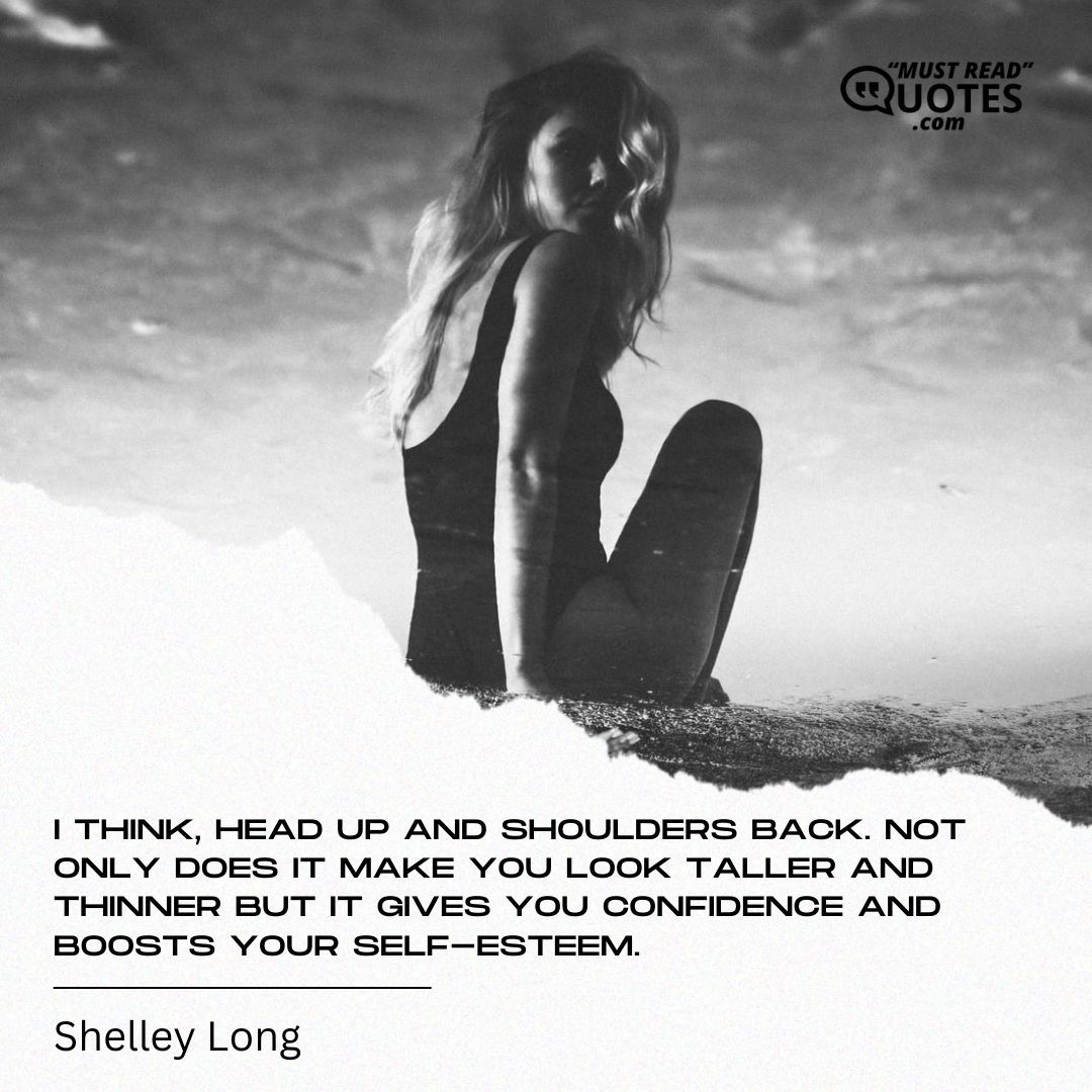 I think, head up and shoulders back. Not only does it make you look taller and thinner but it gives you confidence and boosts your self-esteem.