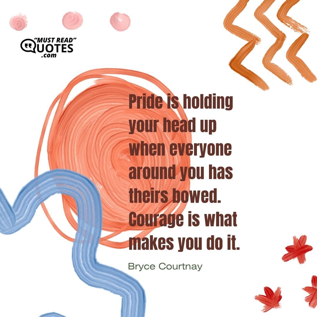 Pride is holding your head up when everyone around you has theirs bowed. Courage is what makes you do it.