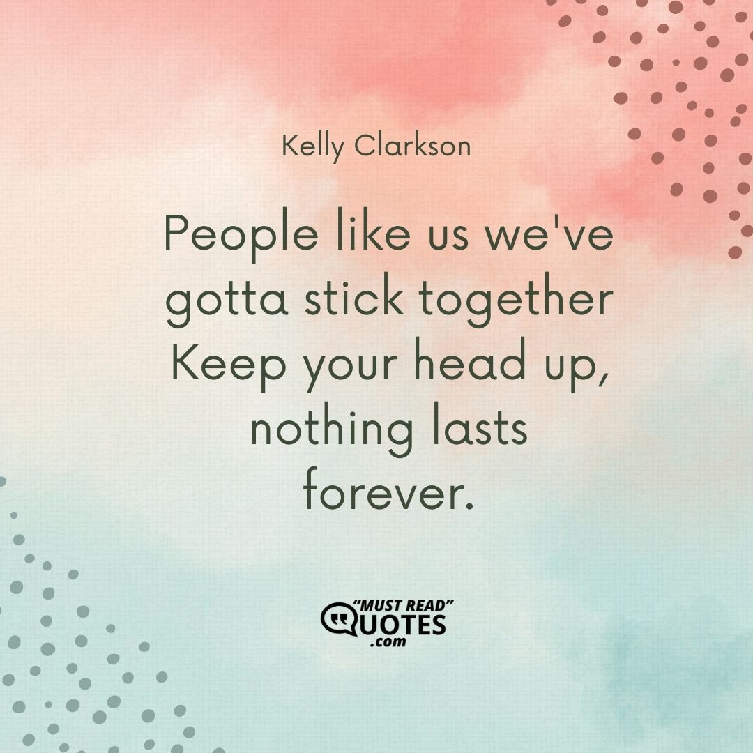 People like us we've gotta stick together Keep your head up, nothing lasts forever.