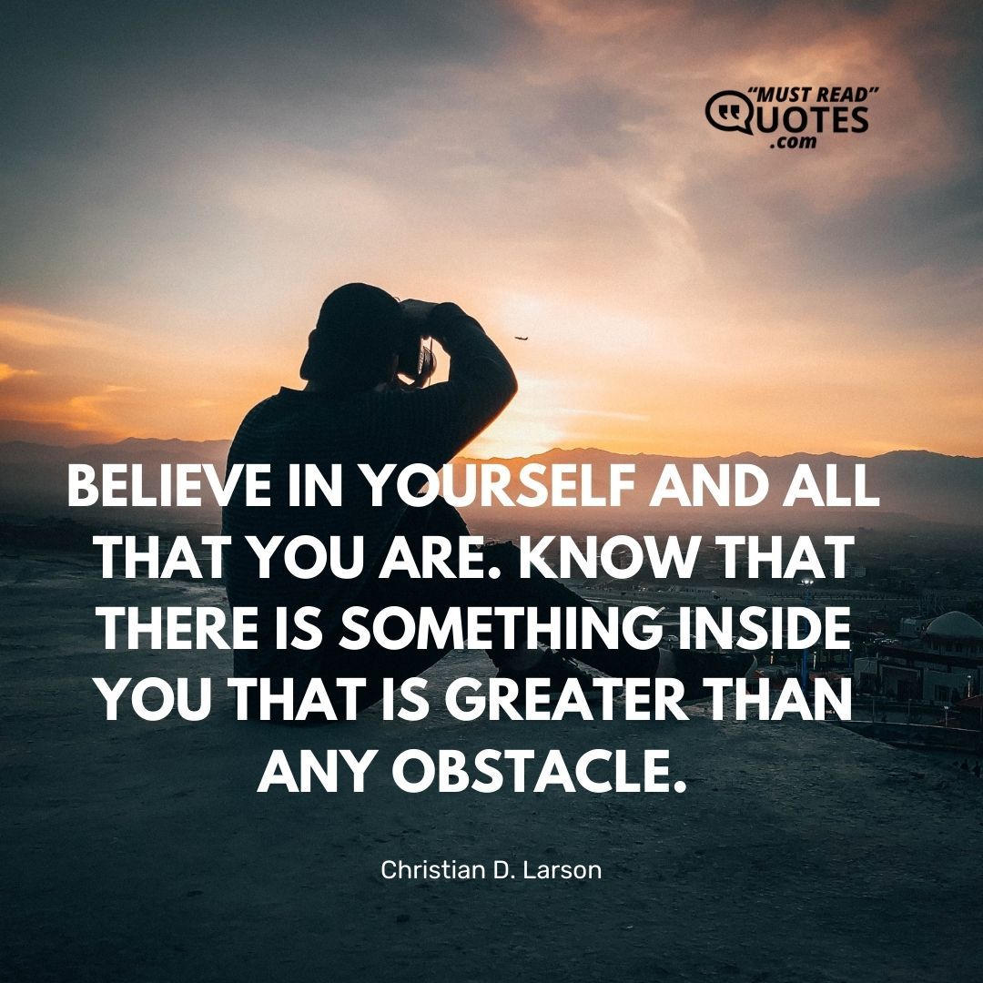 Believe in yourself and all that you are. Know that there is something inside you that is greater than any obstacle.