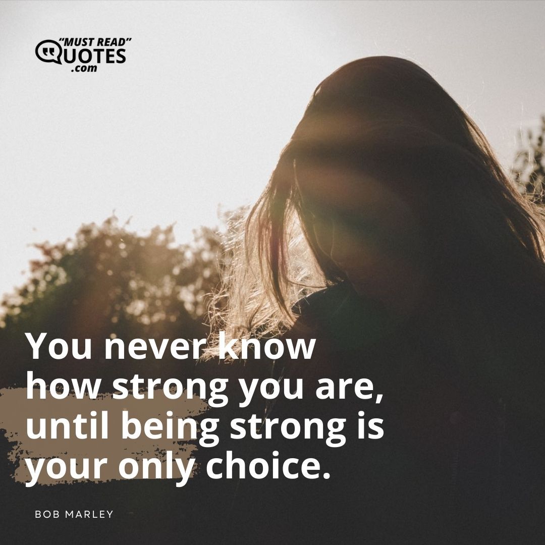 You never know how strong you are, until being strong is your only choice.