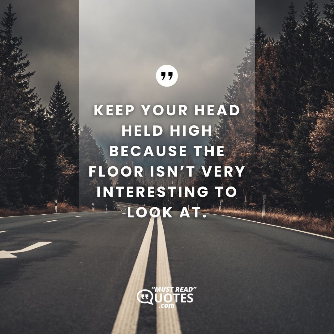 Keep your head held high because the floor isn’t very interesting to look at.