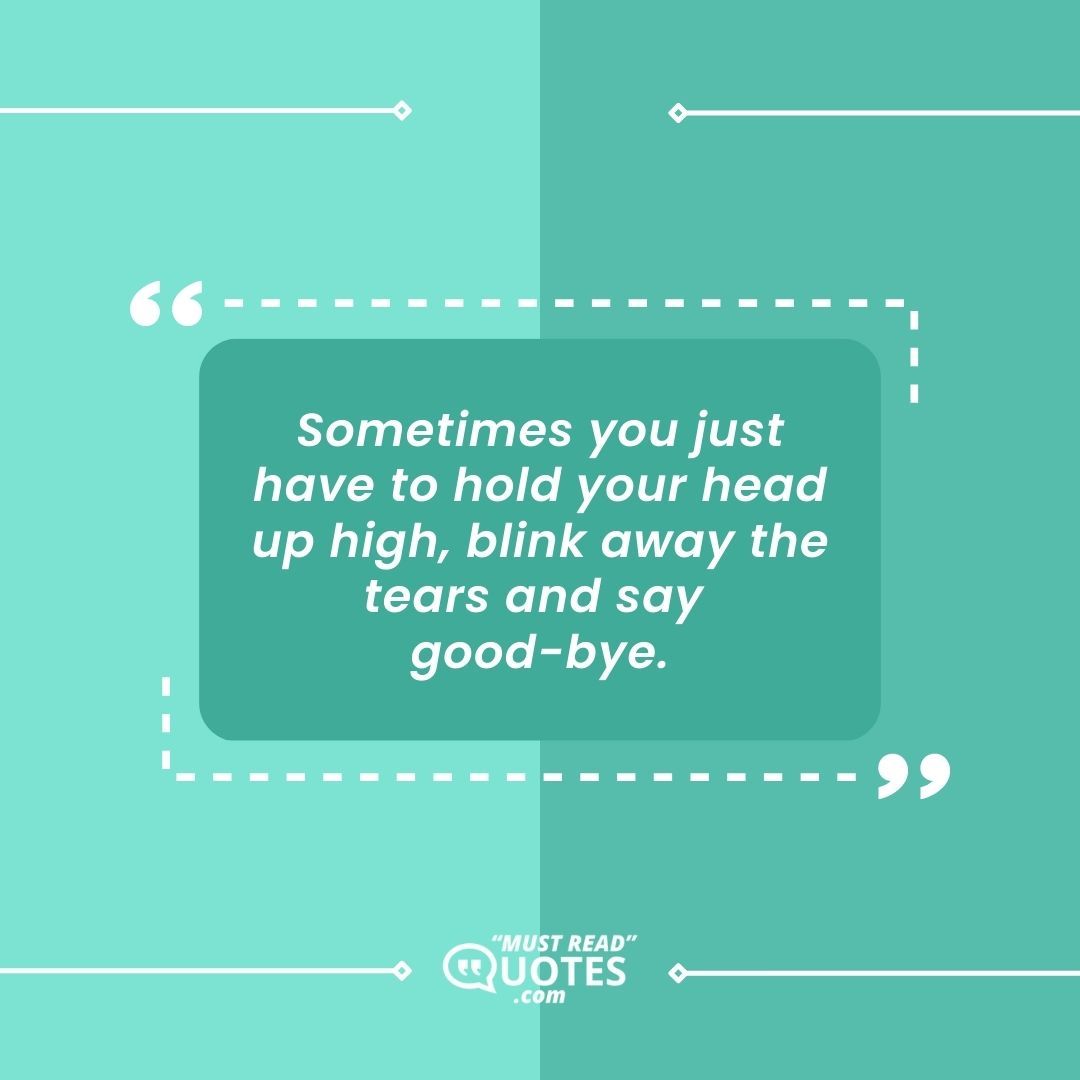 Sometimes you just have to hold your head up high, blink away the tears and say good-bye.
