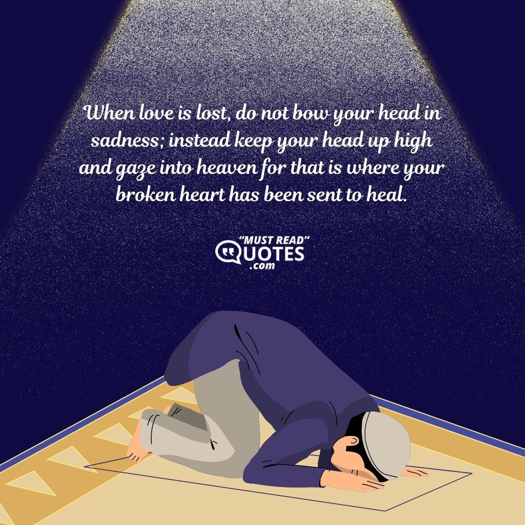 When love is lost, do not bow your head in sadness; instead keep your head up high and gaze into heaven for that is where your broken heart has been sent to heal.