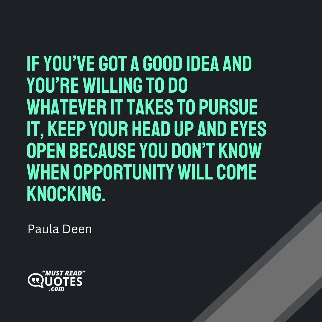 If you’ve got a good idea and you’re willing to do whatever it takes to pursue it, keep your head up and eyes open because you don’t know when opportunity will come knocking.