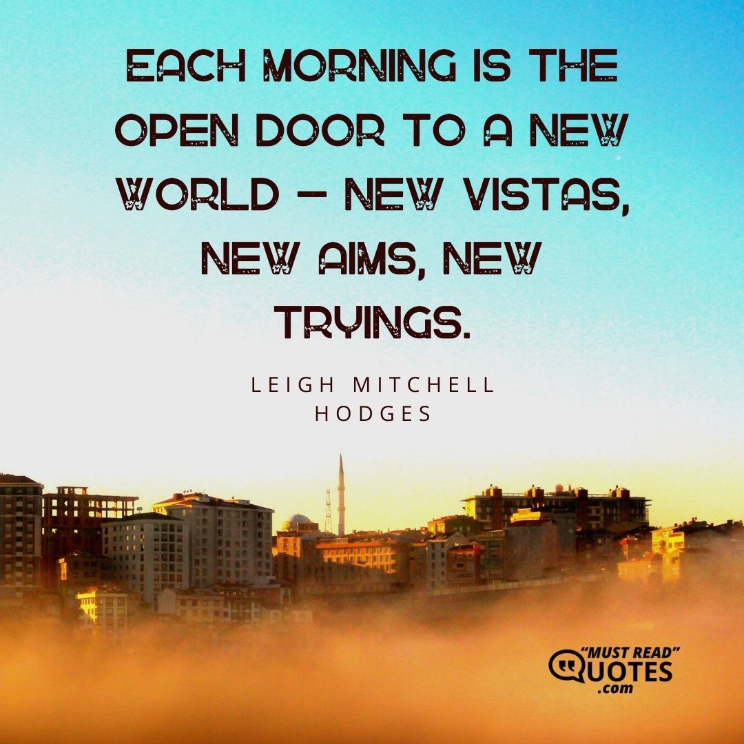 Each morning is the open door to a new world – new vistas, new aims, new tryings.