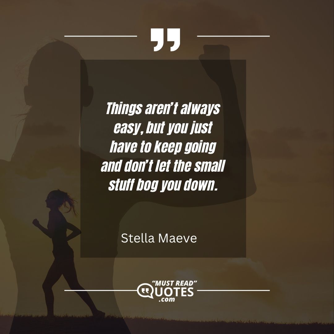 Things aren’t always easy, but you just have to keep going and don’t let the small stuff bog you down.