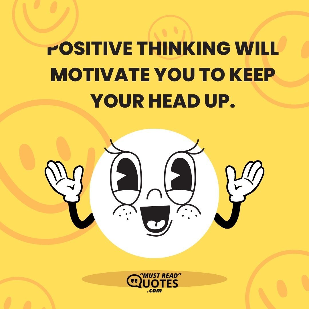Positive thinking will motivate you to keep your head up.