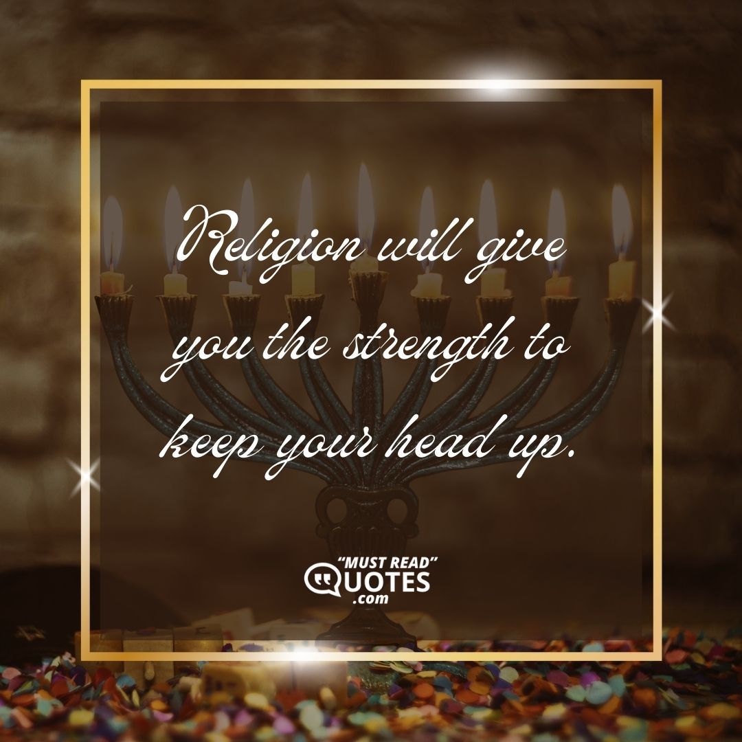 Religion will give you the strength to keep your head up.