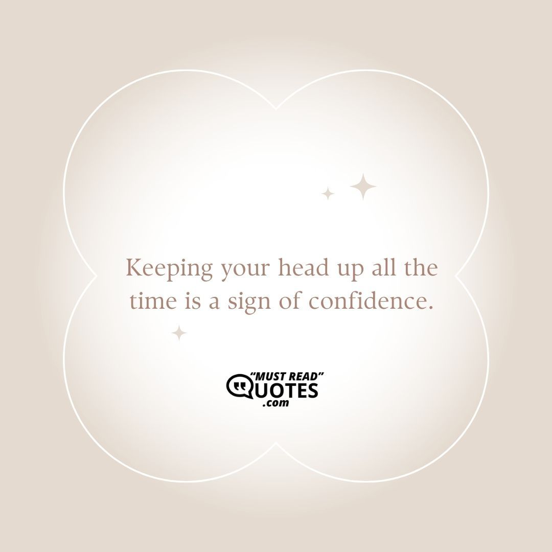 Keeping your head up all the time is a sign of confidence.