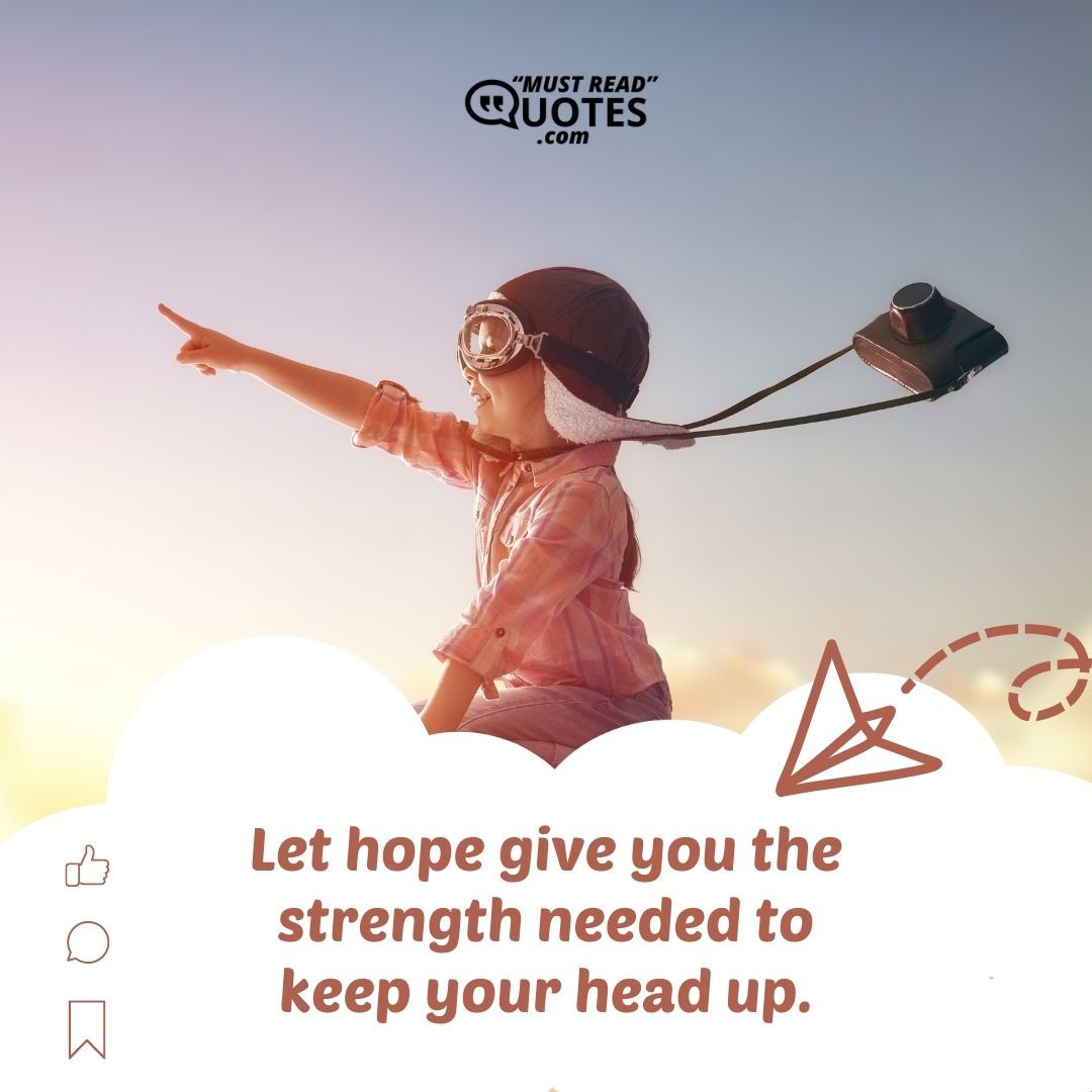 Let hope give you the strength needed to keep your head up.