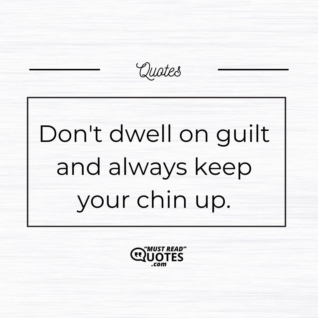 Don't dwell on guilt and always keep your chin up.