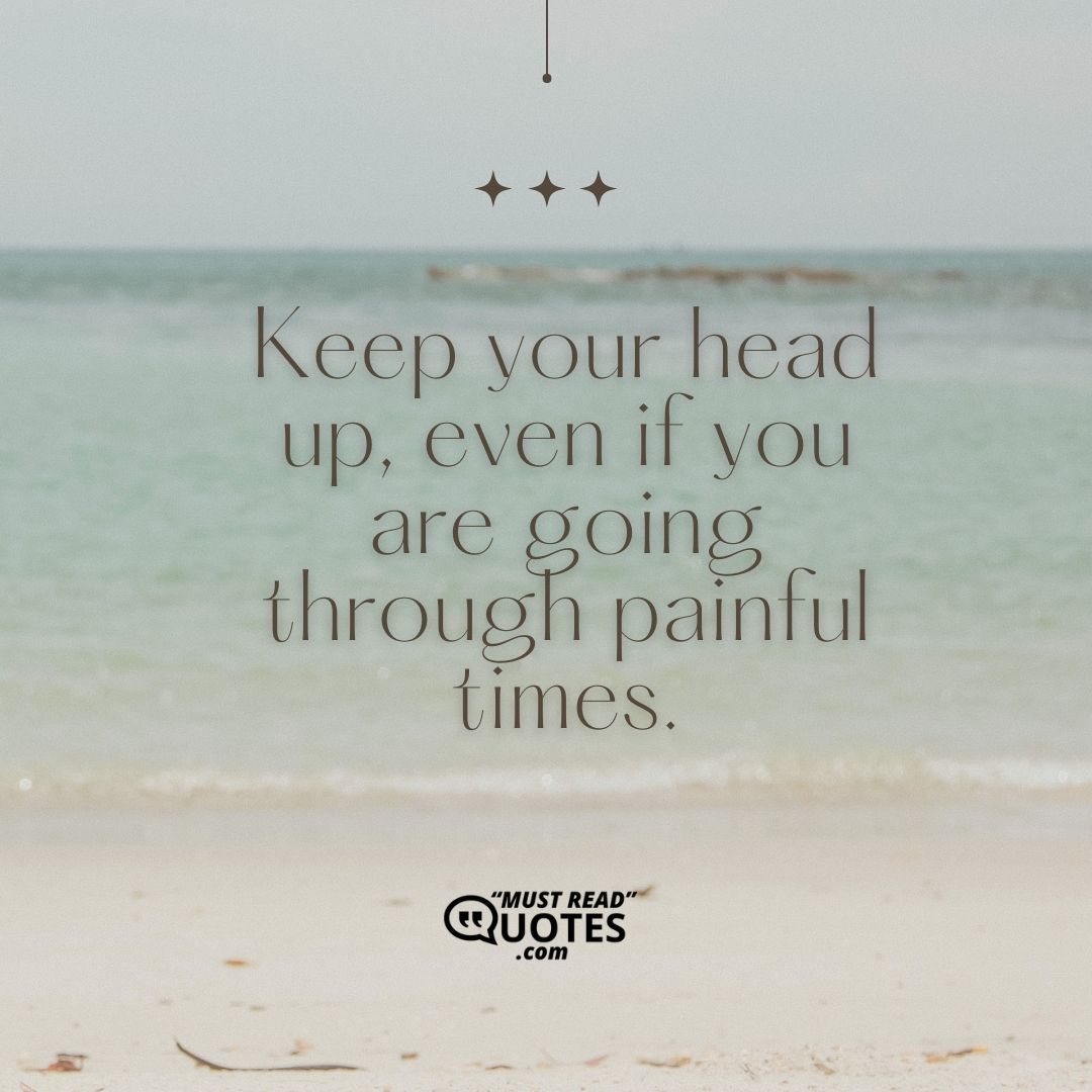 Keep your head up, even if you are going through painful times.