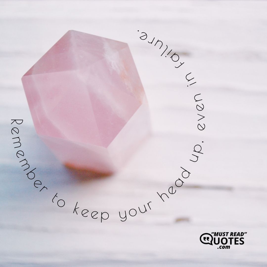 Remember to keep your head up, even in failure.