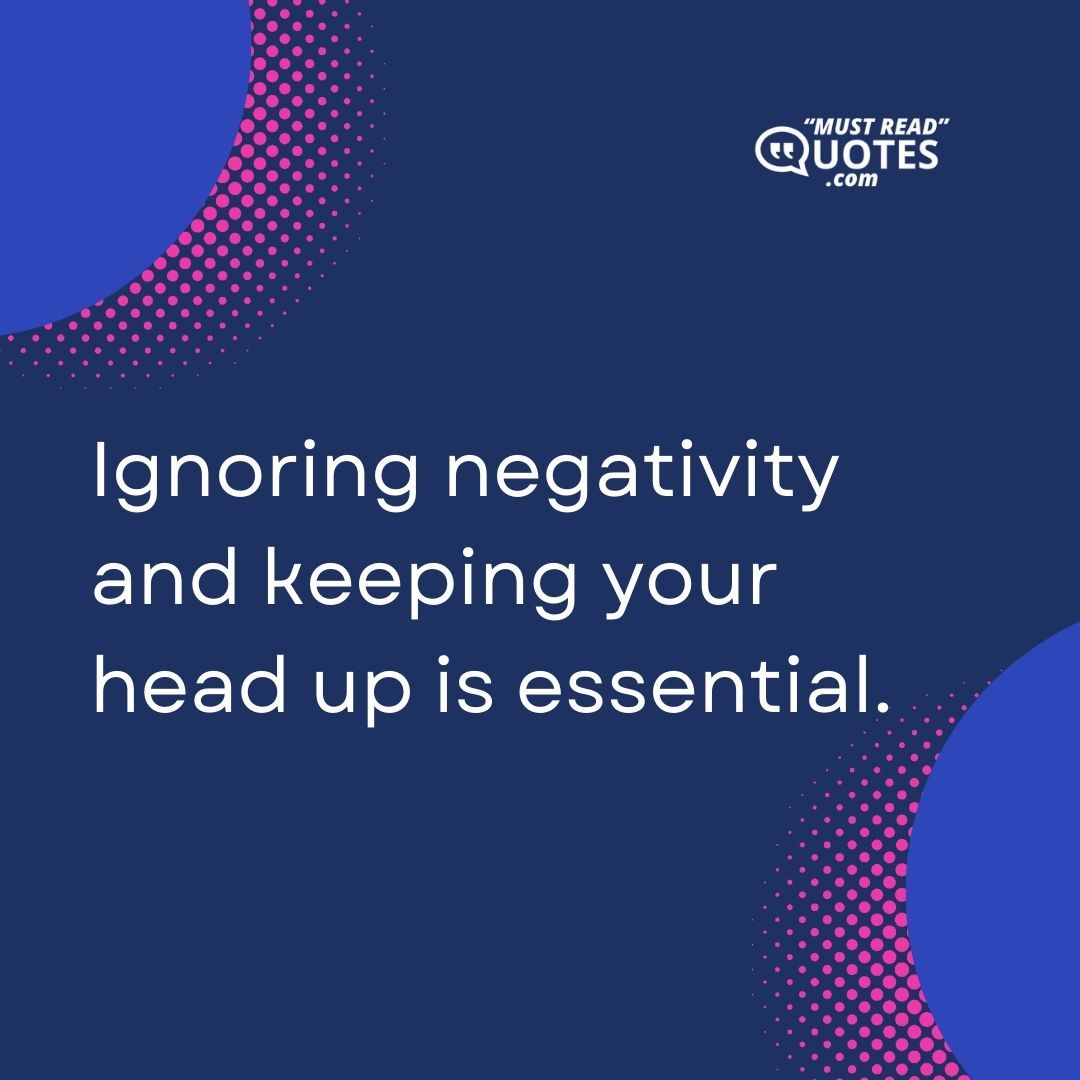 Ignoring negativity and keeping your head up is essential.