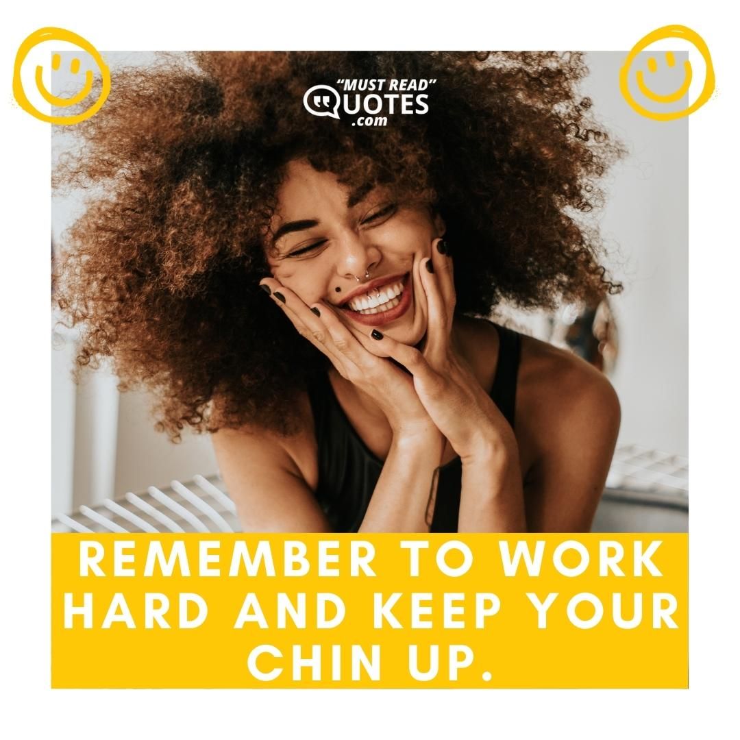 Remember to work hard and keep your chin up.